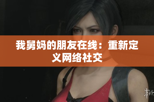 我舅妈的朋友在线：重新定义网络社交