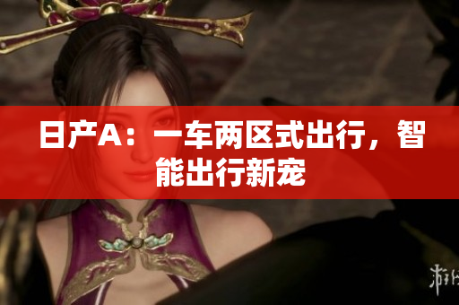 日产A：一车两区式出行，智能出行新宠