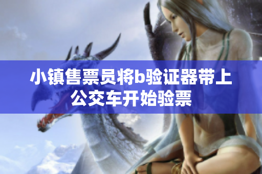 小镇售票员将b验证器带上公交车开始验票