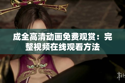 成全高清动画免费观赏：完整视频在线观看方法