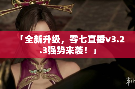 「全新升级，零七直播v3.2.3强势来袭！」