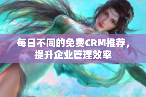 每日不同的免费CRM推荐，提升企业管理效率