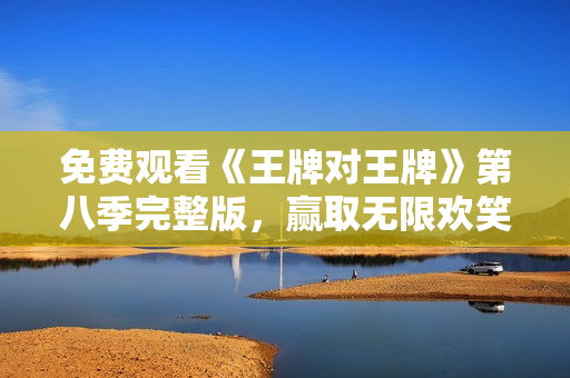 免费观看《王牌对王牌》第八季完整版，赢取无限欢笑！
