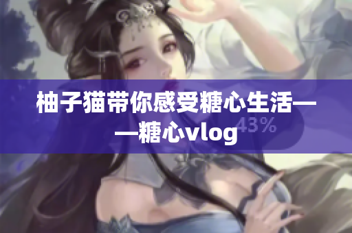 柚子猫带你感受糖心生活——糖心vlog