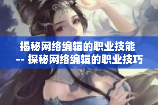 揭秘网络编辑的职业技能 -- 探秘网络编辑的职业技巧