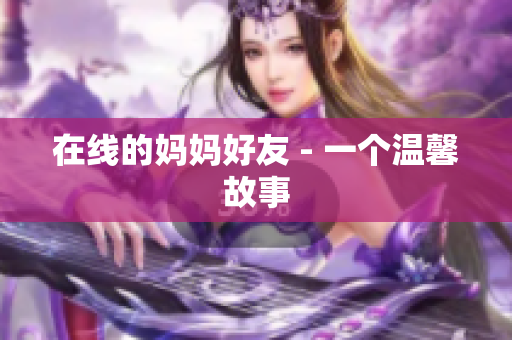 在线的妈妈好友 - 一个温馨故事