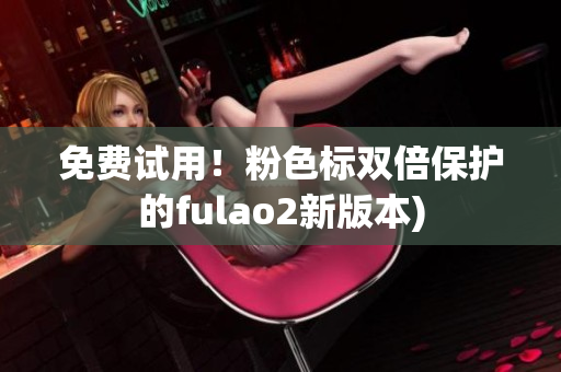 免费试用！粉色标双倍保护的fulao2新版本)