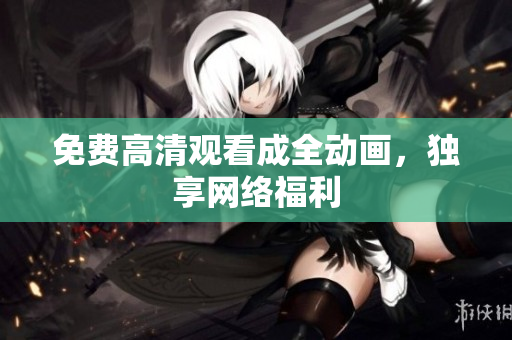 免费高清观看成全动画，独享网络福利