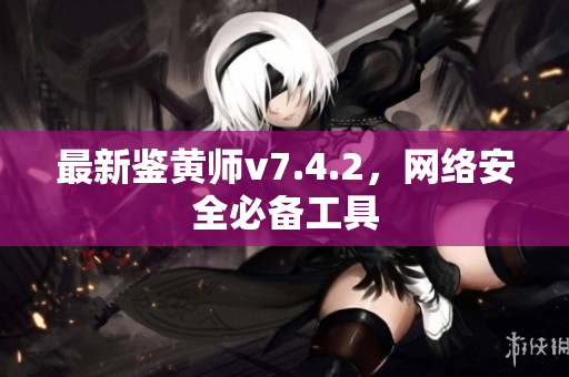 最新鉴黄师v7.4.2，网络安全必备工具