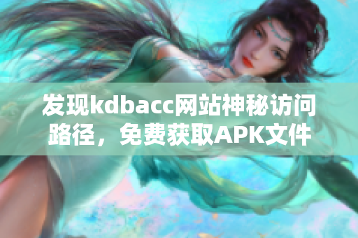 发现kdbacc网站神秘访问路径，免费获取APK文件