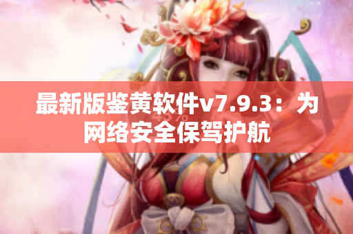 最新版鉴黄软件v7.9.3：为网络安全保驾护航