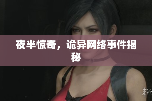 夜半惊奇，诡异网络事件揭秘