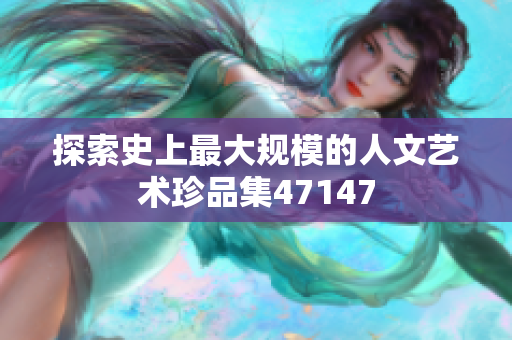 探索史上最大规模的人文艺术珍品集47147