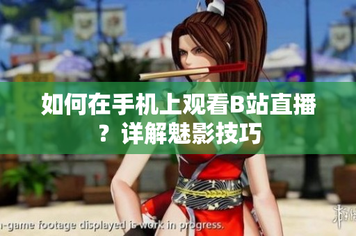 如何在手机上观看B站直播？详解魅影技巧