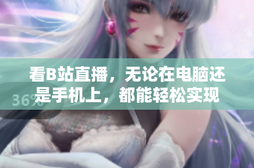 看B站直播，无论在电脑还是手机上，都能轻松实现