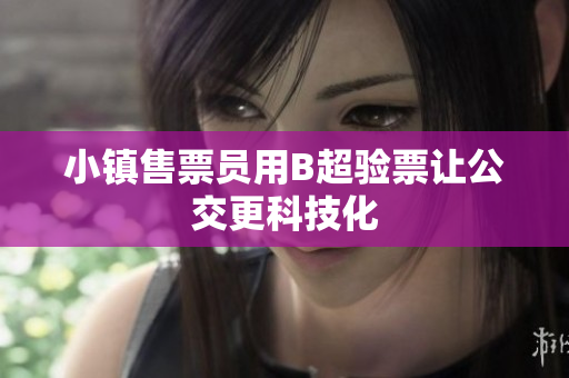 小镇售票员用B超验票让公交更科技化