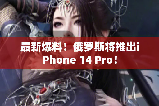 最新爆料！俄罗斯将推出iPhone 14 Pro！