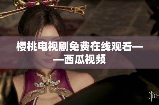 樱桃电视剧免费在线观看——西瓜视频