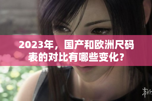 2023年，国产和欧洲尺码表的对比有哪些变化？