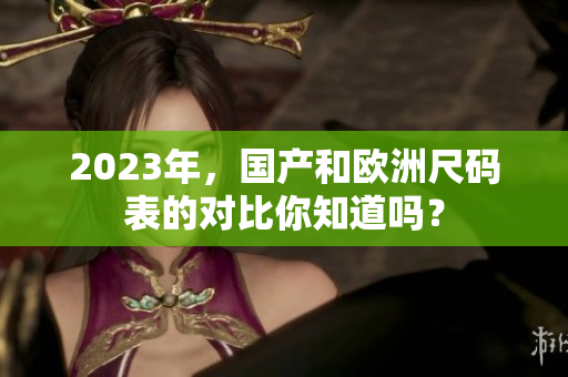 2023年，国产和欧洲尺码表的对比你知道吗？