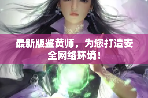 最新版鉴黄师，为您打造安全网络环境！