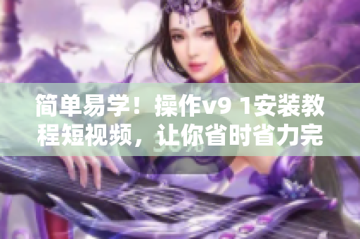 简单易学！操作v9 1安装教程短视频，让你省时省力完成安装