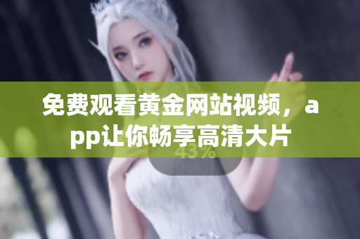 免费观看黄金网站视频，app让你畅享高清大片