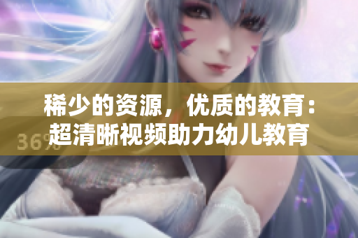 稀少的资源，优质的教育：超清晰视频助力幼儿教育