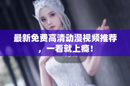 最新免费高清动漫视频推荐，一看就上瘾！