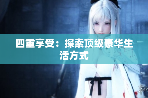 四重享受：探索顶级豪华生活方式