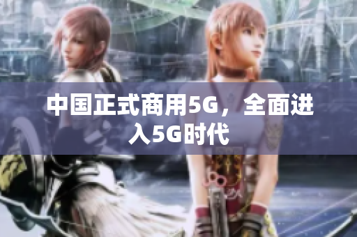 中国正式商用5G，全面进入5G时代