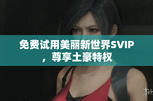 免费试用美丽新世界SVIP，尊享土豪特权