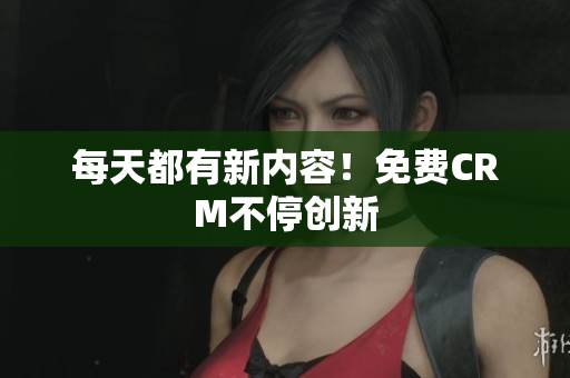每天都有新内容！免费CRM不停创新
