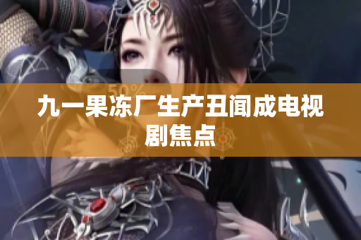 九一果冻厂生产丑闻成电视剧焦点