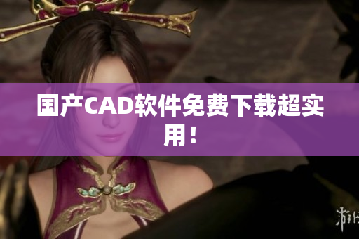 国产CAD软件免费下载超实用！