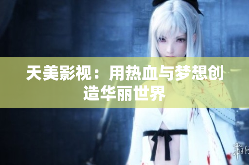 天美影视：用热血与梦想创造华丽世界