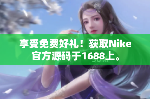 享受免费好礼！获取Nike官方源码于1688上。