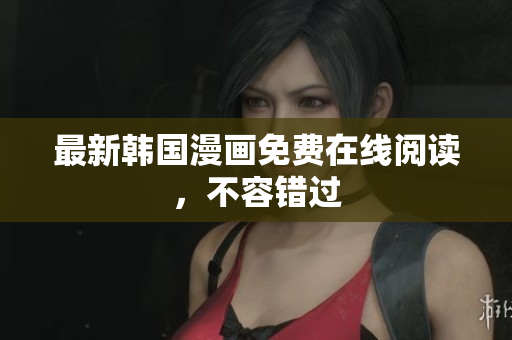 最新韩国漫画免费在线阅读，不容错过