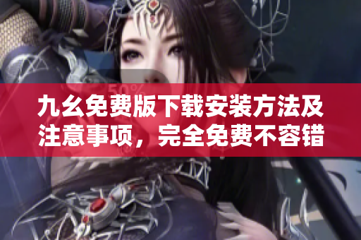九幺免费版下载安装方法及注意事项，完全免费不容错过