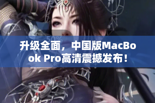 升级全面，中国版MacBook Pro高清震撼发布！