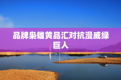 品牌枭雄黄品汇对抗漫威绿巨人