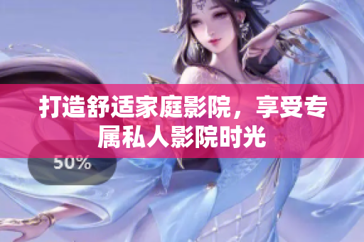 打造舒适家庭影院，享受专属私人影院时光