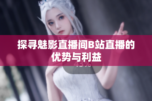 探寻魅影直播间B站直播的优势与利益