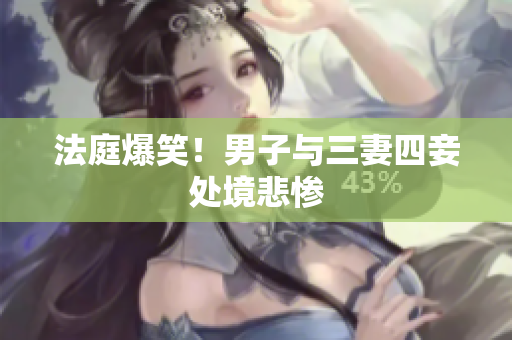 法庭爆笑！男子与三妻四妾处境悲惨