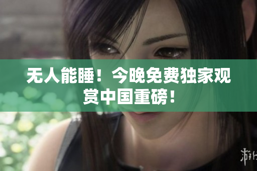 无人能睡！今晚免费独家观赏中国重磅！
