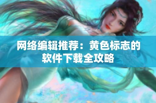网络编辑推荐：黄色标志的软件下载全攻略