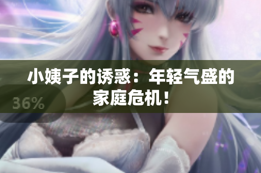 小姨子的诱惑：年轻气盛的家庭危机！