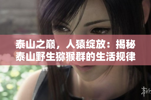 泰山之巅，人猿绽放：揭秘泰山野生猕猴群的生活规律