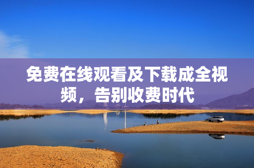 免费在线观看及下载成全视频，告别收费时代