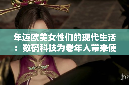 年迈欧美女性们的现代生活：数码科技为老年人带来便利